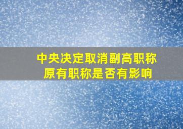 中央决定取消副高职称 原有职称是否有影响